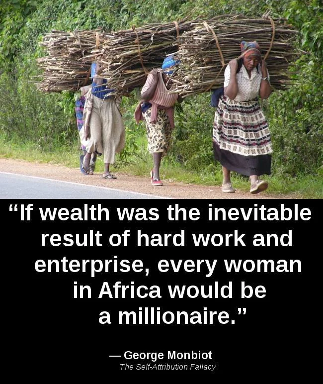 Four African women walk along a road's edge, each carrying huge piles of branches on their shoulders. Caption by George Monbiot: "If wealth was the inevitable result of hard work and enterprise, every woman in Africa would be a millionaire."