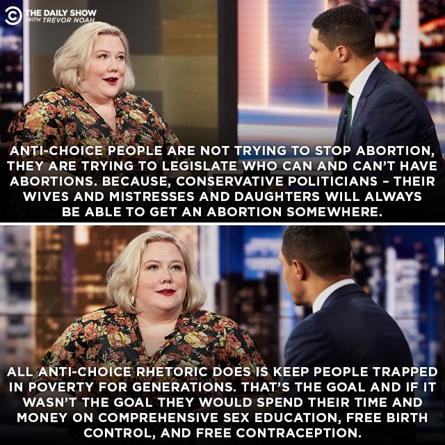 Two stills of Lindy West interviewed by Trevor Noah. Each still has her text below. Basically she conveys that anti-choice legislators don't want to stop abortion, as their mistresses etc. can always get one at a price - so it is all about keeping people trapped in poverty for generations. Otherwise they would invest heavily in healthcare measures.