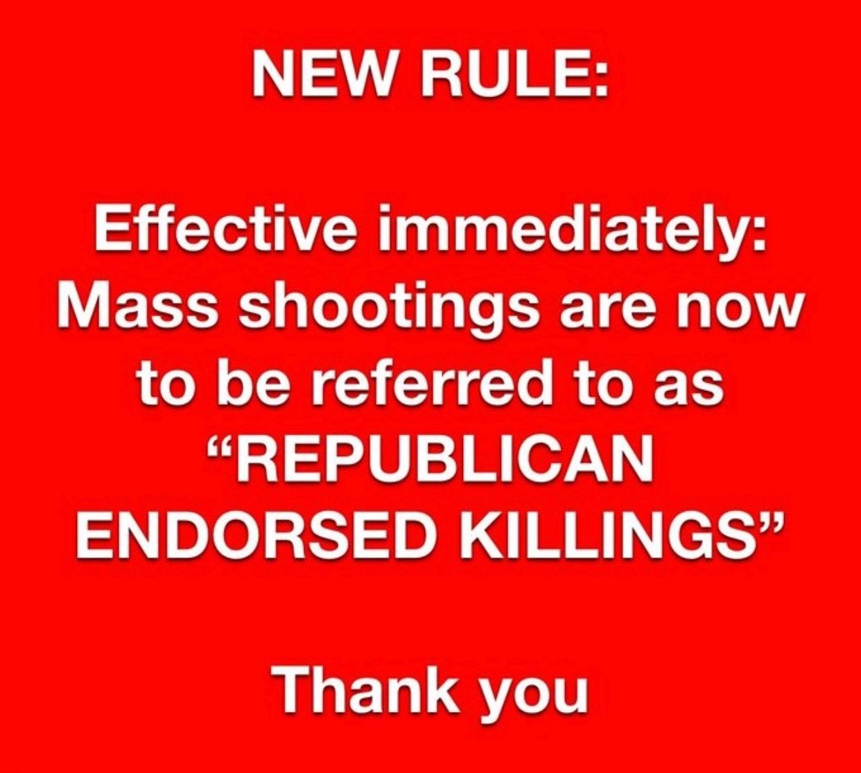 A public service announcement, white letters on a red background. It reads: 'New rule. Effective immediately. Mass shootings are now to be referred to as "Republican Endorsed Killings". Thank you.'