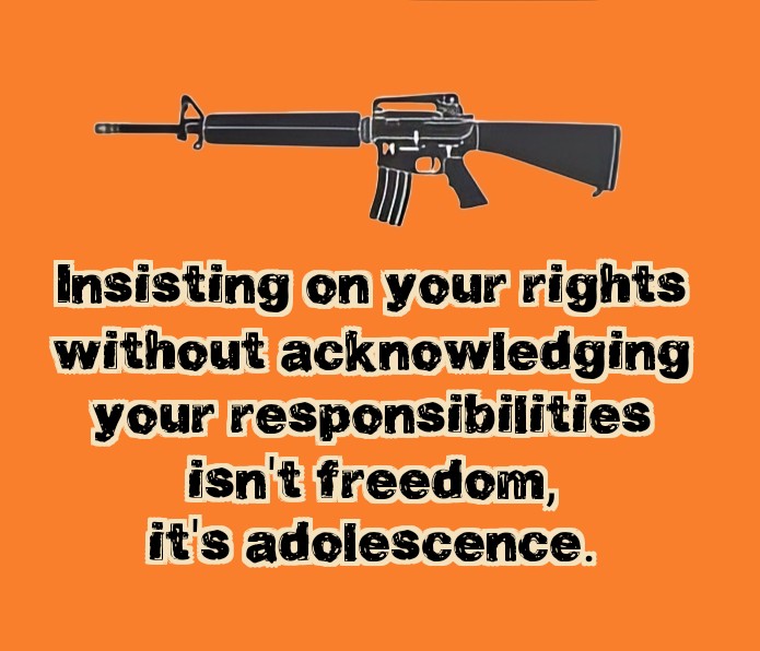 On an orange background, at the top there is an assault rifle or similar. Below it are the words, 'Insisting on your rights without acknowledging your responsibilities isn't freedom, it's adolescence.'